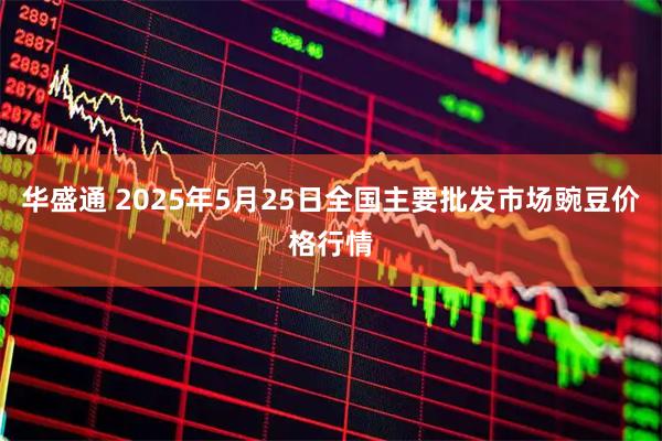 华盛通 2025年5月25日全国主要批发市场豌豆价格行情