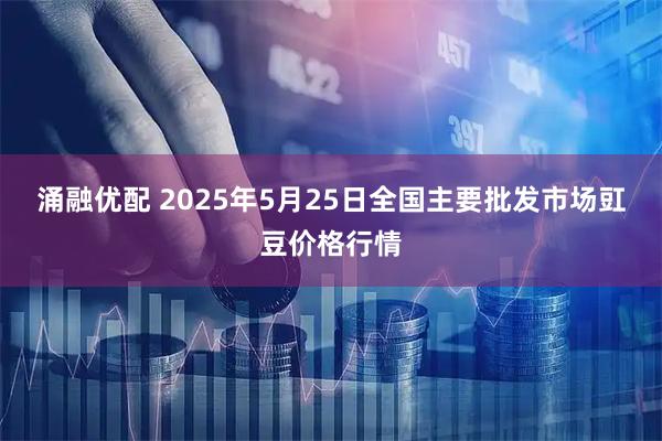 涌融优配 2025年5月25日全国主要批发市场豇豆价格行情