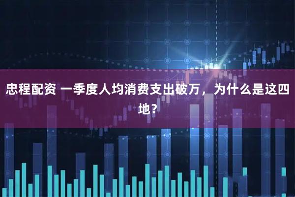 忠程配资 一季度人均消费支出破万,为什么是这四地?