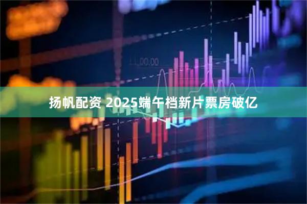 扬帆配资 2025端午档新片票房破亿