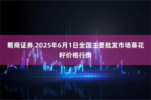 蜀商证券 2025年6月1日全国主要批发市场葵花籽价格行情