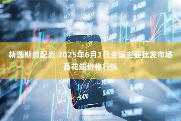 精选期货配资 2025年6月1日全国主要批发市场葵花油价格行情