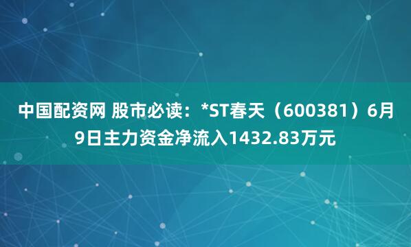 中国配资网 股市必读：*ST春天（600381）6月9日主力资金净流入1432.83万元