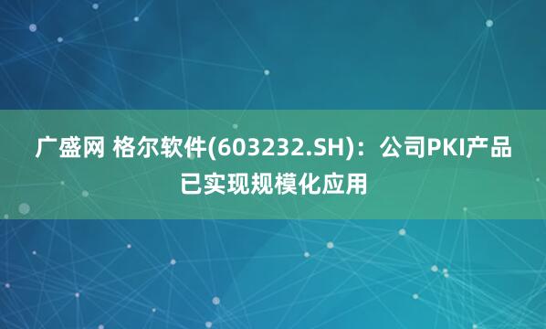广盛网 格尔软件(603232.SH)：公司PKI产品已实现规模化应用