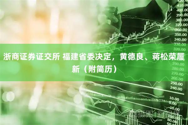 浙商证券证交所 福建省委决定，黄德良、蒋松荣履新（附简历）