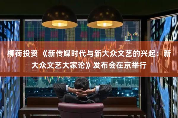 柳荷投资 《新传媒时代与新大众文艺的兴起：新大众文艺大家论》发布会在京举行