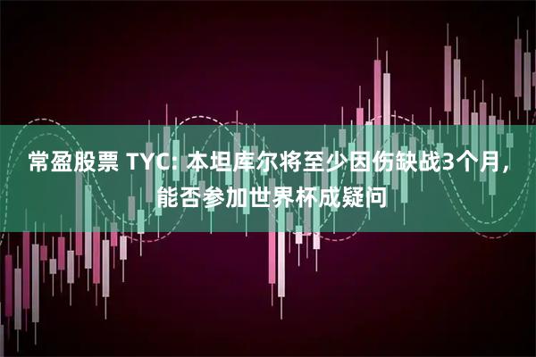 常盈股票 TYC: 本坦库尔将至少因伤缺战3个月, 能否参加世界杯成疑问