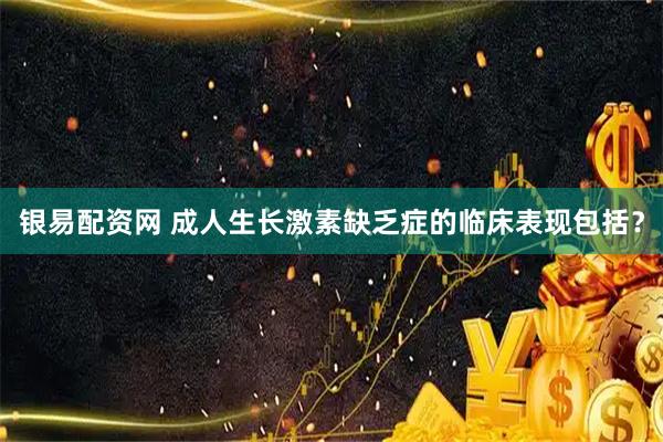 银易配资网 成人生长激素缺乏症的临床表现包括？