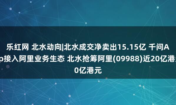 乐红网 北水动向|北水成交净卖出15.15亿 千问App接入阿里业务生态 北水抢筹阿里(09988)近20亿港元
