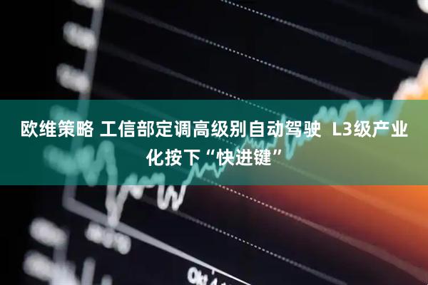 欧维策略 工信部定调高级别自动驾驶  L3级产业化按下“快进键”